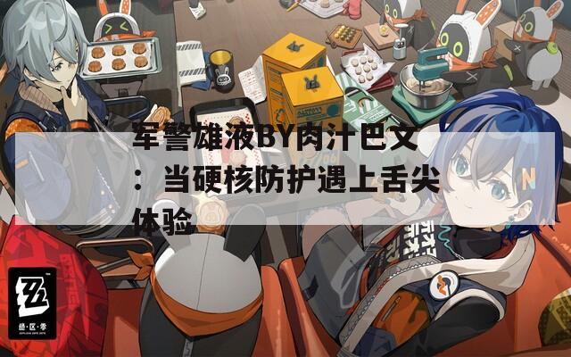 军警雄液BY肉汁巴文：当硬核防护遇上舌尖体验