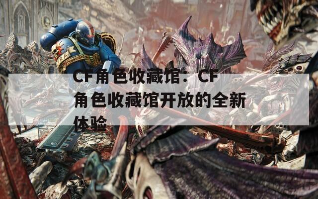 CF角色收藏馆：CF角色收藏馆开放的全新体验