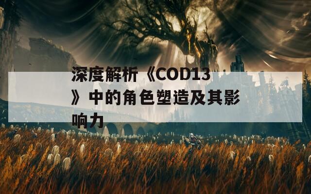 深度解析《COD13》中的角色塑造及其影响力