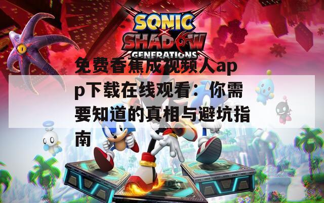 免费香蕉成视频人app下载在线观看：你需要知道的真相与避坑指南
