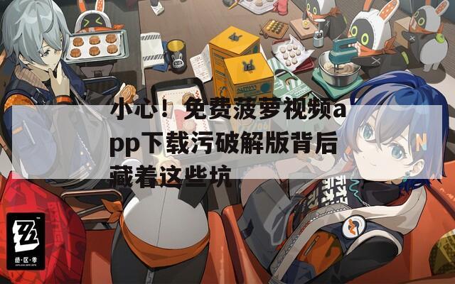 小心！免费菠萝视频app下载污破解版背后藏着这些坑