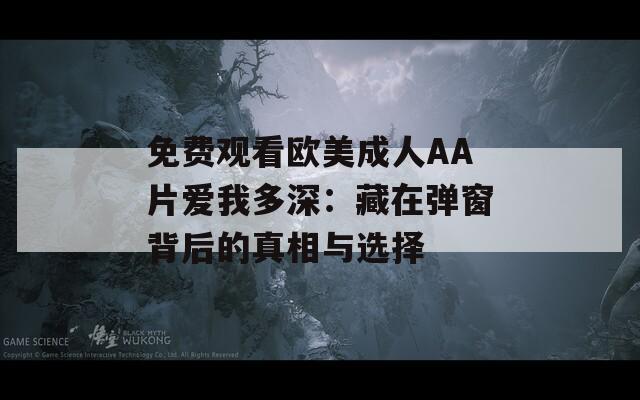 免费观看欧美成人AA片爱我多深：藏在弹窗背后的真相与选择