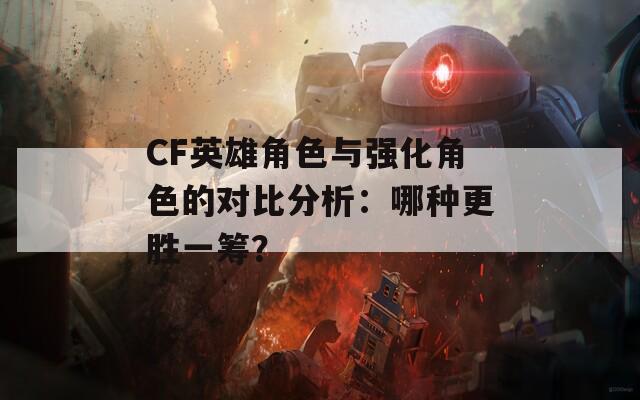 CF英雄角色与强化角色的对比分析：哪种更胜一筹？