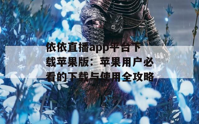 依依直播app平台下载苹果版：苹果用户必看的下载与使用全攻略