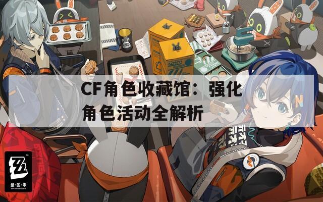CF角色收藏馆：强化角色活动全解析