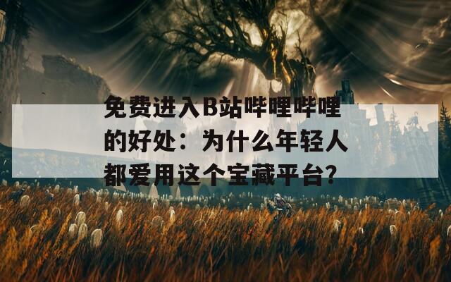 免费进入B站哔哩哔哩的好处：为什么年轻人都爱用这个宝藏平台？