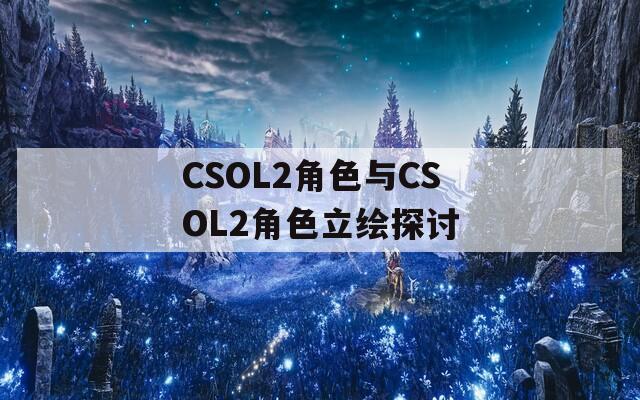 CSOL2角色与CSOL2角色立绘探讨