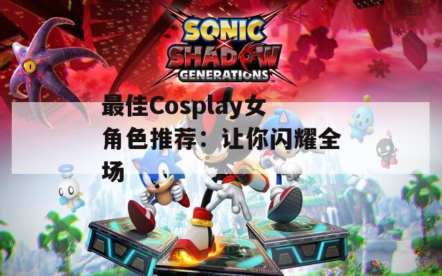 最佳Cosplay女角色推荐：让你闪耀全场