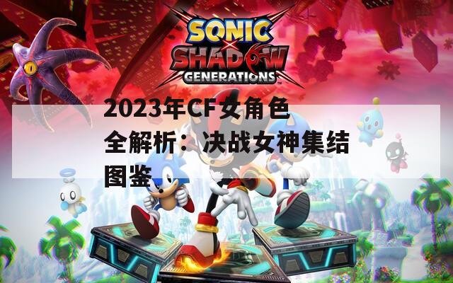 2023年CF女角色全解析：决战女神集结图鉴