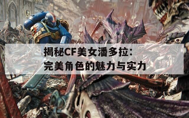 揭秘CF美女潘多拉：完美角色的魅力与实力