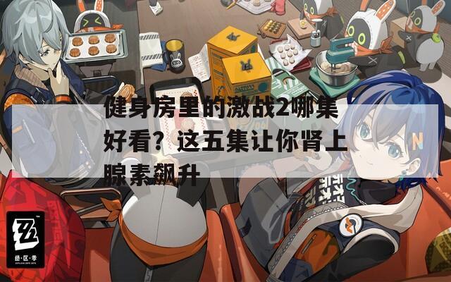 健身房里的激战2哪集好看？这五集让你肾上腺素飙升