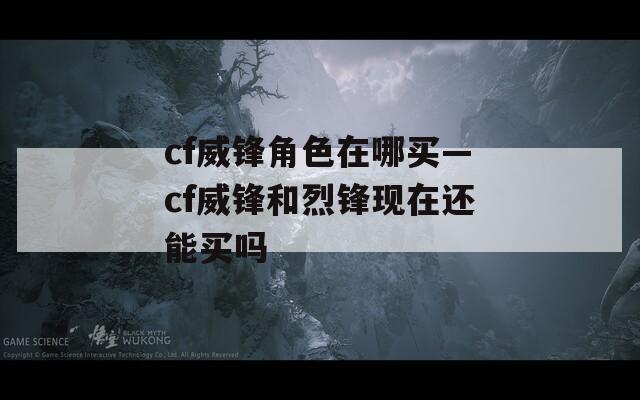 cf威锋角色在哪买—cf威锋和烈锋现在还能买吗