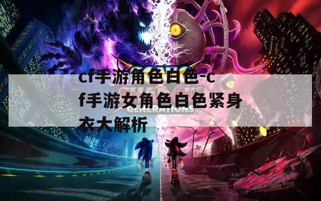 cf手游角色白色-cf手游女角色白色紧身衣大解析