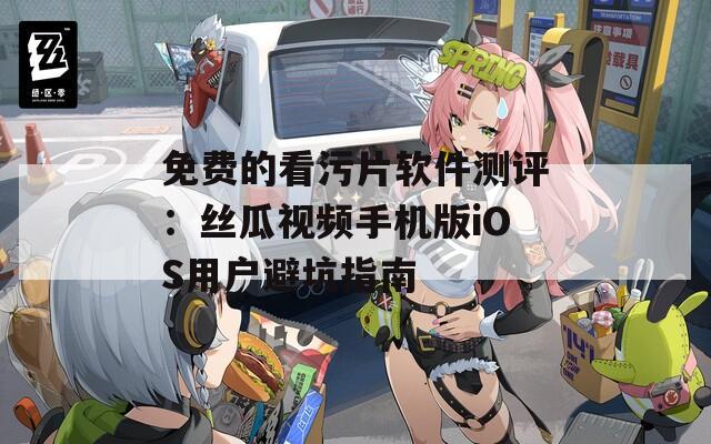 免费的看污片软件测评：丝瓜视频手机版iOS用户避坑指南