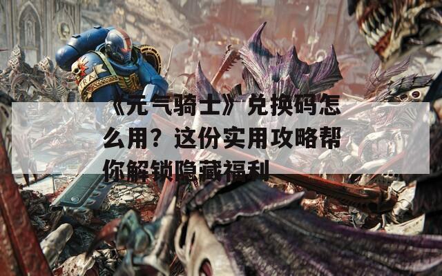 《元气骑士》兑换码怎么用？这份实用攻略帮你解锁隐藏福利