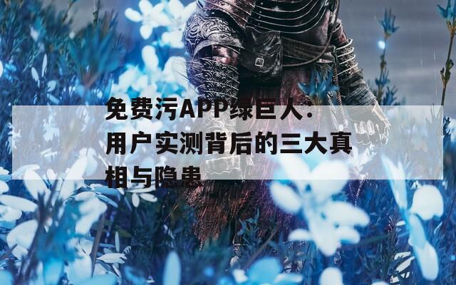 免费污APP绿巨人：用户实测背后的三大真相与隐患