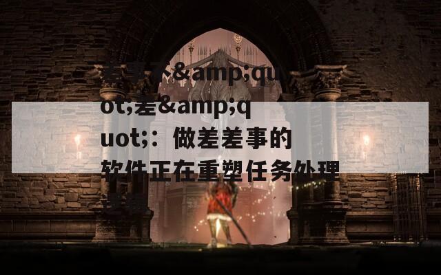 差事不&quot;差&quot;：做差差事的软件正在重塑任务处理逻辑