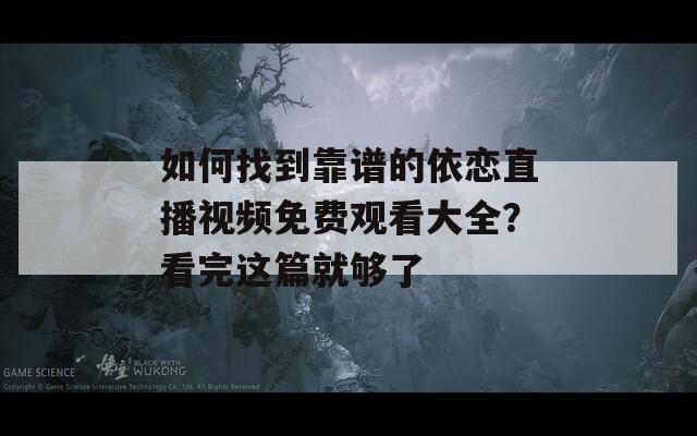 如何找到靠谱的依恋直播视频免费观看大全？看完这篇就够了