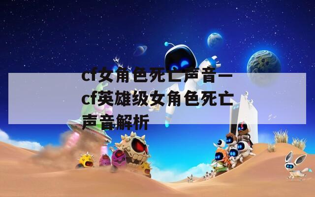 cf女角色死亡声音—cf英雄级女角色死亡声音解析