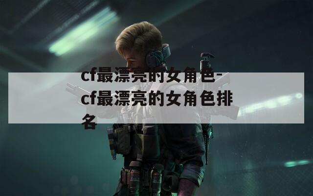 cf最漂亮的女角色-cf最漂亮的女角色排名