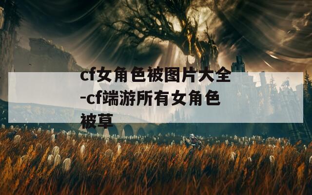 cf女角色被图片大全-cf端游所有女角色被草