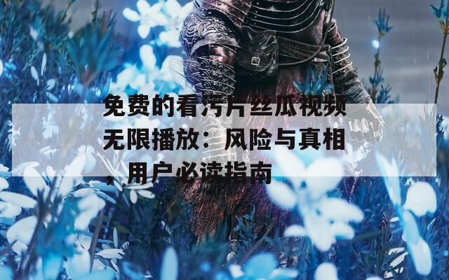 免费的看污片丝瓜视频无限播放：风险与真相，用户必读指南