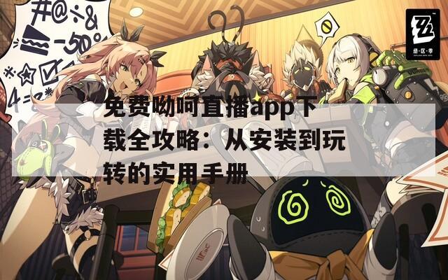 免费呦呵直播app下载全攻略：从安装到玩转的实用手册