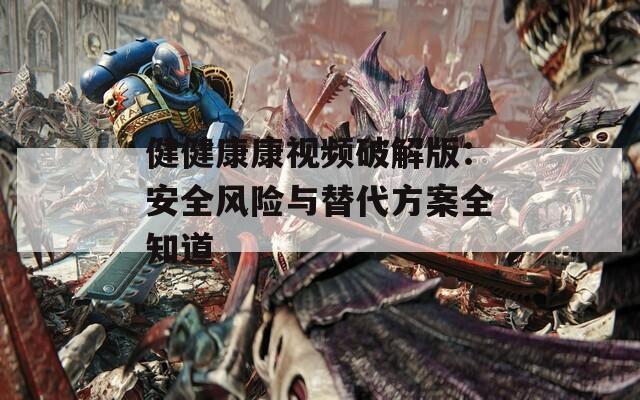 健健康康视频破解版：安全风险与替代方案全知道
