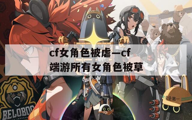 cf女角色被虐—cf端游所有女角色被草
