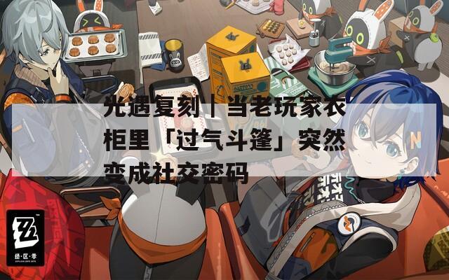 光遇复刻｜当老玩家衣柜里「过气斗篷」突然变成社交密码