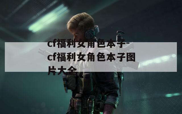 cf福利女角色本子-cf福利女角色本子图片大全