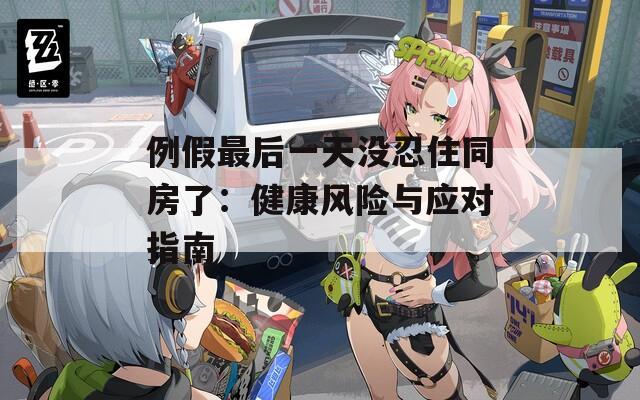 例假最后一天没忍住同房了：健康风险与应对指南