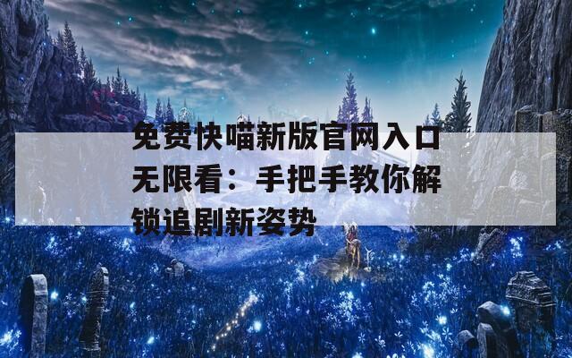 免费快喵新版官网入口无限看：手把手教你解锁追剧新姿势