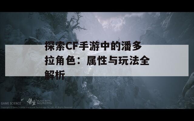 探索CF手游中的潘多拉角色：属性与玩法全解析