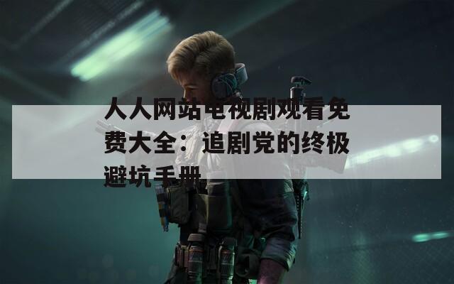 人人网站电视剧观看免费大全：追剧党的终极避坑手册
