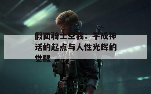 假面骑士空我：平成神话的起点与人性光辉的觉醒