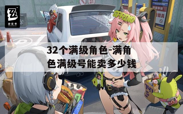 32个满级角色-满角色满级号能卖多少钱