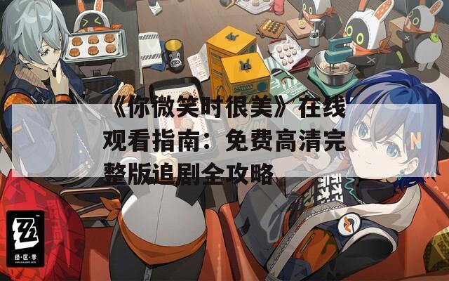 《你微笑时很美》在线观看指南：免费高清完整版追剧全攻略