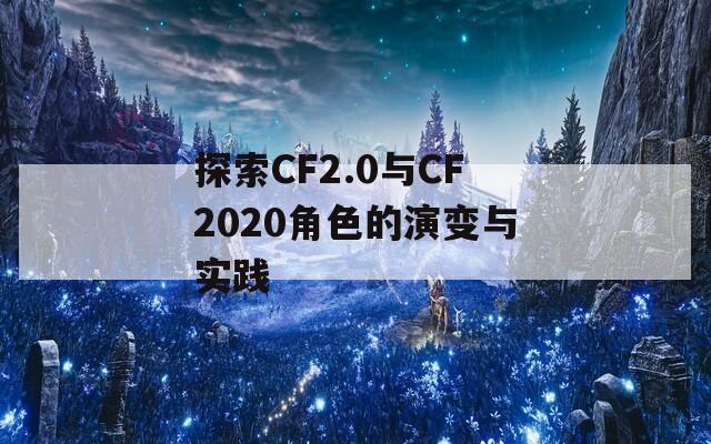 探索CF2.0与CF2020角色的演变与实践