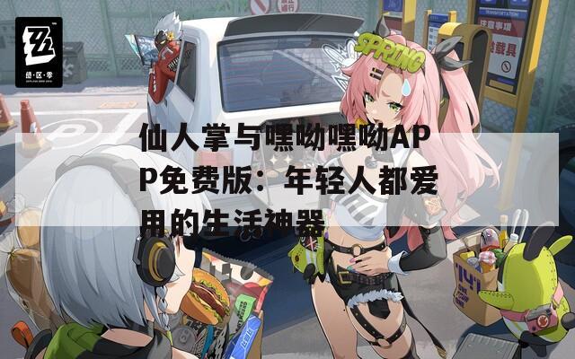 仙人掌与嘿呦嘿呦APP免费版：年轻人都爱用的生活神器