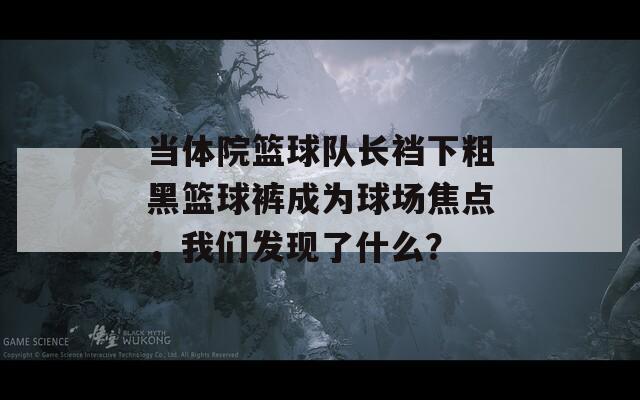 当体院篮球队长裆下粗黑篮球裤成为球场焦点，我们发现了什么？