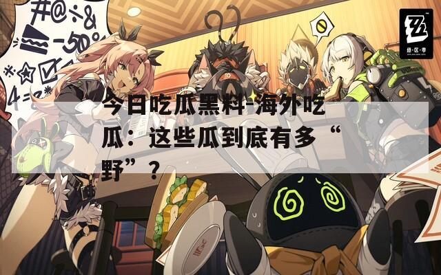 今日吃瓜黑料-海外吃瓜：这些瓜到底有多“野”？