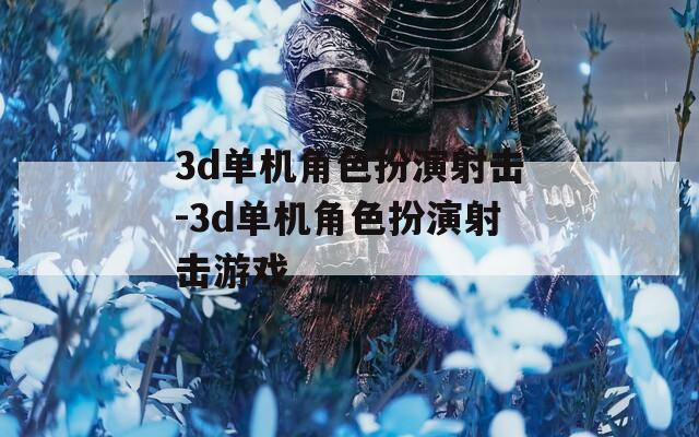 3d单机角色扮演射击-3d单机角色扮演射击游戏