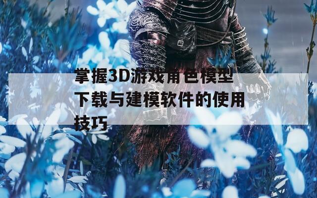 掌握3D游戏角色模型下载与建模软件的使用技巧
