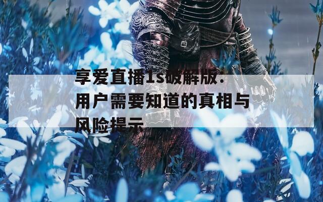 享爱直播1s破解版：用户需要知道的真相与风险提示