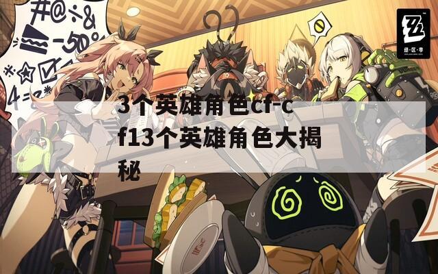 3个英雄角色cf-cf13个英雄角色大揭秘