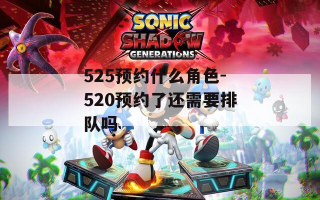 525预约什么角色-520预约了还需要排队吗