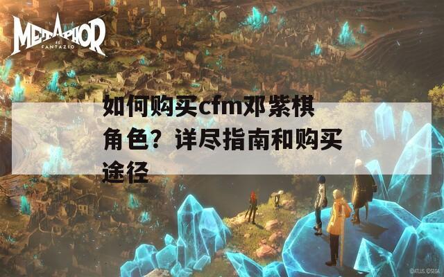 如何购买cfm邓紫棋角色？详尽指南和购买途径