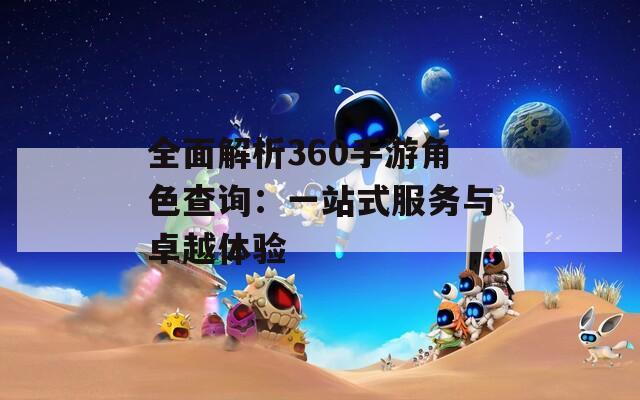 全面解析360手游角色查询：一站式服务与卓越体验