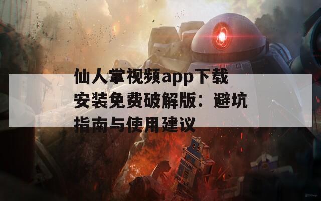 仙人掌视频app下载安装免费破解版：避坑指南与使用建议